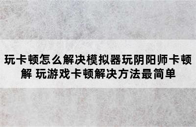 玩卡顿怎么解决模拟器玩阴阳师卡顿解 玩游戏卡顿解决方法最简单